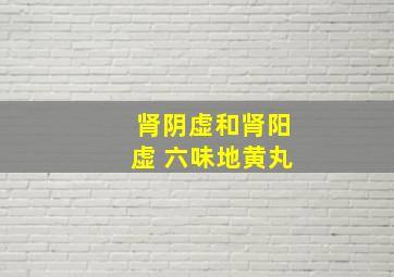 肾阴虚和肾阳虚 六味地黄丸